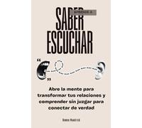 Aprende a Saber Escuchar: Abre la mente para transformar tus relaciones y comprender sin juzgar para conectar de verdad