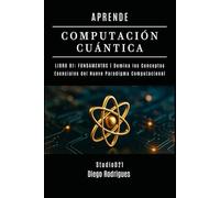APRENDE COMPUTACIÓN CUÁNTICA LIBRO 01: FUNDAMENTOS: Domina los Conceptos Esenciales del Nuevo Paradigma Computacional