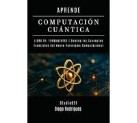APRENDE COMPUTACIÓN CUÁNTICA LIBRO 01: FUNDAMENTOS: Domina los Conceptos Esenciales del Nuevo Paradigma Computacional