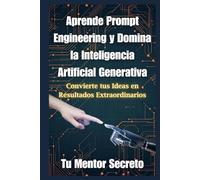 Aprende Prompt Engineering y Domina la Inteligencia Artificial Generativa: Convierte tus Ideas en Resultados Extraordinarios
