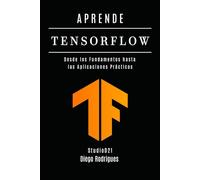 APRENDE TENSORFLOW: Construye Modelos Reales con Aprendizaje Profundo. Desde los Fundamentos hasta las Aplicaciones Prácticas