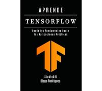 APRENDE TENSORFLOW: Construye Modelos Reales con Aprendizaje Profundo. Desde los Fundamentos hasta las Aplicaciones Prácticas