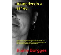 Aprendendo a ser eu: Como identificar que a sabotagem diária tira você da sua essência e mostra como deixar a dependência emocional de vez sem medo e sem ter que sofrer com isso