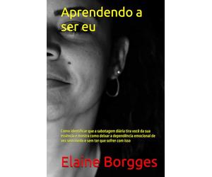 Aprendendo a ser eu: Como identificar que a sabotagem diária tira você da sua essência e mostra como deixar a dependência emocional de vez sem medo e sem ter que sofrer com isso