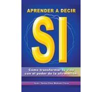 Aprender A Decir Sí. Cómo Transformar Tu Vida Con El Poder De La Afirmación.