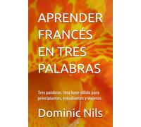 APRENDER FRANCÉS EN TRES PALABRAS: Tres palabras. Una base sólida para principiantes, estudiantes y viajeros.