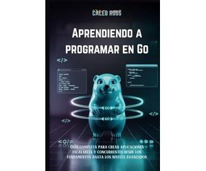Aprendiendo a programar en Go: Guía completa para crear aplicaciones escalables y concurrentes desde los fundamentos hasta los niveles avanzados