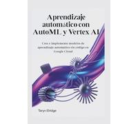 Aprendizaje automático con AutoML y Vertex AI: Cree e implemente modelos de aprendizaje automático sin código en Google Cloud