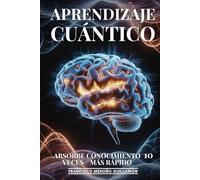Aprendizaje Cuántico: Absorbe Conocimiento 10 Veces Más Rápido: Técnicas Neurocientíficas Para Acelerar El Aprendizaje, Mejorar La Memoria Y Dominar Cualquier Habilidad