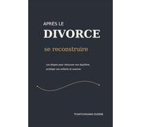 APRÈS LE DIVORCE : se reconstruire: Les étapes pour retrouver son équilibre, protéger ses enfants et avancer