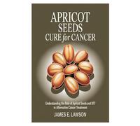 APRICOT SEEDS CURE FOR CANCER: Understanding the Role of Apricot Seeds and B17 in Alternative Cancer Treatment