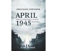 April 1945: When Tomorrow's Leaders Were Born: A World in Collapse, A Future in Waiting