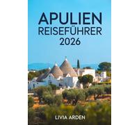APULIEN REISEFÜHRER 2026: Italien entdecken zwischen Sonne, Meer und Geschichte - Geheimtipps, kulinarische Highlights und unvergessliche Erlebnisse im Herzen des Südens