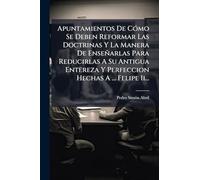 Apuntamientos De CÃ3mo Se Deben Reformar Las Doctrinas Y La Manera De Enseñarlas Para Reducirlas A Su Antigua Entereza Y Perfeccion Hechas A ... Felipe Ii...