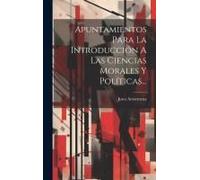 Apuntamientos Para La Introducción A Las Ciencias Morales Y Políticas...