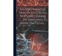 Apuntes Para Los Practicos Ó Sean Nociones Lijeras De Anatomia Y Medicina Legal...