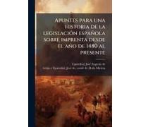 Apuntes Para Una Historia De La Legislaciã3n Española Sobre Imprenta Desde El Año De 1480 Al Presente
