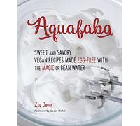 Aquafaba: Sweet and Savory Vegan Recipes Made Egg-Free with the Magic of Bean Water