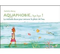 Aquaphobie, bye Bye !: La méthode douce pour retrouver le plaisir de l'eau