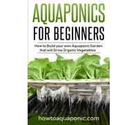Aquaponics for Beginners: How to Build your own Aquaponic Garden that will Grow Organic Vegetables