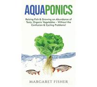 Aquaponics: Raising Fish & Growing an Abundance of Tasty, Organic Vegetables - Without the Confusion & Cycling Problems!