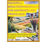 AQUARELL-BENUTZERHANDBUCH FÜR ANFÄNGER UND PROFIS 2026: EIN SCHRITT-FÜR-SCHRITT-PRAKTISCHES HANDBUCH ZUM AUFBAUEN, LERNEN, SCHICHTEN UND VERBLENDEN.