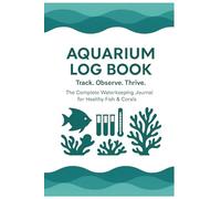 AQUARIUM LOG BOOK: Track, Observe, Thrive - A Comprehensive Log for Freshwater, Reef, and Paludarium Tanks - Monitor Water Parameters, Livestock Health & Maintenance with This Easy-to-Use Tank Journal