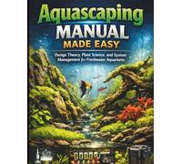 Aquascaping Manual Made Easy: Design Theory, Plant Science, and System Management for Freshwater Aquariums
