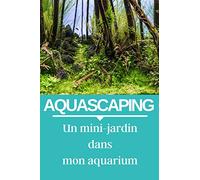 AQUASCAPING : Un mini-jardin dans mon aquarium: carnet d'entretien de votre aquarium d'eau douce, pour ne plus rien louper.