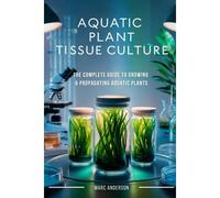 Aquatic Plant Tissue Culture: The Complete Guide To In-Vitro Propagation, Multiplication, & Commercial Growth: Master In-Vitro Techniques To Grow ... Businessstep-By-Step Tissue Culture Methods