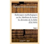 Arabesques mythologiques ou les Attributs de toutes les divinités de la fable. Tome 1 Stéphanie-Félicité du Crest Genlis (Auteur)
