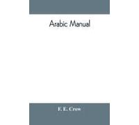Arabic Manual. A Colloquial Handbook In The Syrian Dialect, For The Use Of Visitors To Syria And Palestine, Containing A Simplified Grammar, A Comprehensive English And Arabic Vocabulary And Dialogues