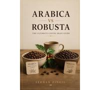 ARABICA vs ROBUSTA - THE ULTIMATE COFFEE BEAN GUIDE: Discover the Origins, Cultivation, Processing Methods, Flavor Profiles, Brewing Techniques, and How to Choose the Perfect Coffee Beans