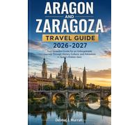 ARAGON AND ZARAGOZA TRAVEL GUIDE 2026-2027: An Insider’s Journey Through Spain’s Historic Heart-Discover Mudéjar Masterpieces, Pyrenees Adventures, ... Trips, Authentic Cuisine, and Hidden Gems
