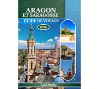 ARAGON ET SARAGOSSE GUIDE DE VOYAGE 2026: Explorez une tapisserie de légendes, de villes avec carte, culture, histoire et paysages vivants avec des rues animées
