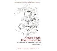 Aragon Poète - Ecrire Pour Croire - Du Crève-Coeur Au Fou D'elsa (1939-1963)