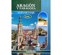 ARAGÓN Y ZARAGOZA GUÍA DE VIAJE 2026: Explora un tapiz de leyendas, ciudades con mapas, cultura, historia y paisajes vibrantes con calles animadas