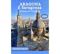 ARAGONA E SARAGOZZA GUIDA DI VIAGGIO 2025: Un viaggio attraverso le città, la storia, la cultura e i paesaggi mozzafiato della Spagna