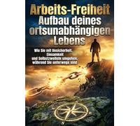 Arbeits-Freiheit: Aufbau deines ortsunabhängigen Lebens: Wie Sie mit Unsicherheit, Einsamkeit und Selbstzweifeln umgehen, während Sie unterwegs sind