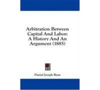 Arbitration Between Capital and Labor: A History and an Argument (1885) Ryan, Daniel Joseph (Auteur)