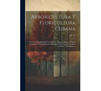 Arboricultura Y Floricultura Cubana: Con Una Descripción De Los Árboles, Arbustos, Bejucos, Plantas Aromáticas Y De Jardinería, Indígenas Y Exóticas, Sus Nombres Comunes Y Botánicos ...