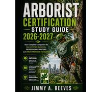 Arborist Certification Study Guide 2026-2027: Your Complete Companion for ISA Certified Success, Professional Mastery, and Urban Tree Care Excellence