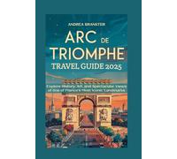 ARC DE TRIOMPHE TRAVEL GUIDE 2025: Explore History, Art, and Spectacular Views of One of France’s Most Iconic Landmarks