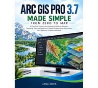 ARC GIS PRO 3.7 MADE SIMPLE FROM ZERO TO MAP: A Practical Visual color illustration Guide to Projects, Mapping, Data Management, Spatial Analysis and Automation from Beginner to Advanced Level