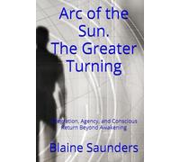 Arc of the Sun : The Greater Turning: Integration, Agency, and Conscious Return Beyond Awakening