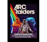Arc raiders complete game guide: The raider's handbook: optimized setting, combat mastery, and elite extration tactics