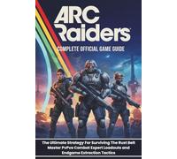 ARC RAIDERS: COMPLETE OFFICIAL GAME GUIDE: The Ultimate Strategy For Surviving The Rust Belt Master PvPvE Combat Expert Loadouts and Endgame Extraction Tactics