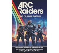 ARC RAIDERS: COMPLETE OFFICIAL GAME GUIDE: The Ultimate Strategy For Surviving The Rust Belt Master PvPvE Combat Expert Loadouts and Endgame Extraction Tactics
