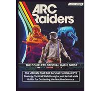 ARC RAIDERS : THE COMPLETE OFFICIAL GAME GUIDE: The Ultimate Rust Belt Survival Handbook: Pro Strategy, Tactical Walkthroughs, and Lethal Meta Builds for Outlasting the Machine Menace