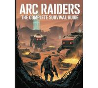 ARC Raiders: The Complete Survival Guide: Your Ultimate Playbook to Survive, Farm, and Dominate: Master Advanced Combat, Conquer Gear Fear, and Secure Every Extraction in the Rust Belt